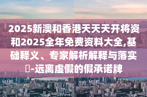 2025新澳和香港天天天開將資和2025全年免費資料大全,基礎釋義、專家解析解釋與落實?-遠離虛假的假承諾牌